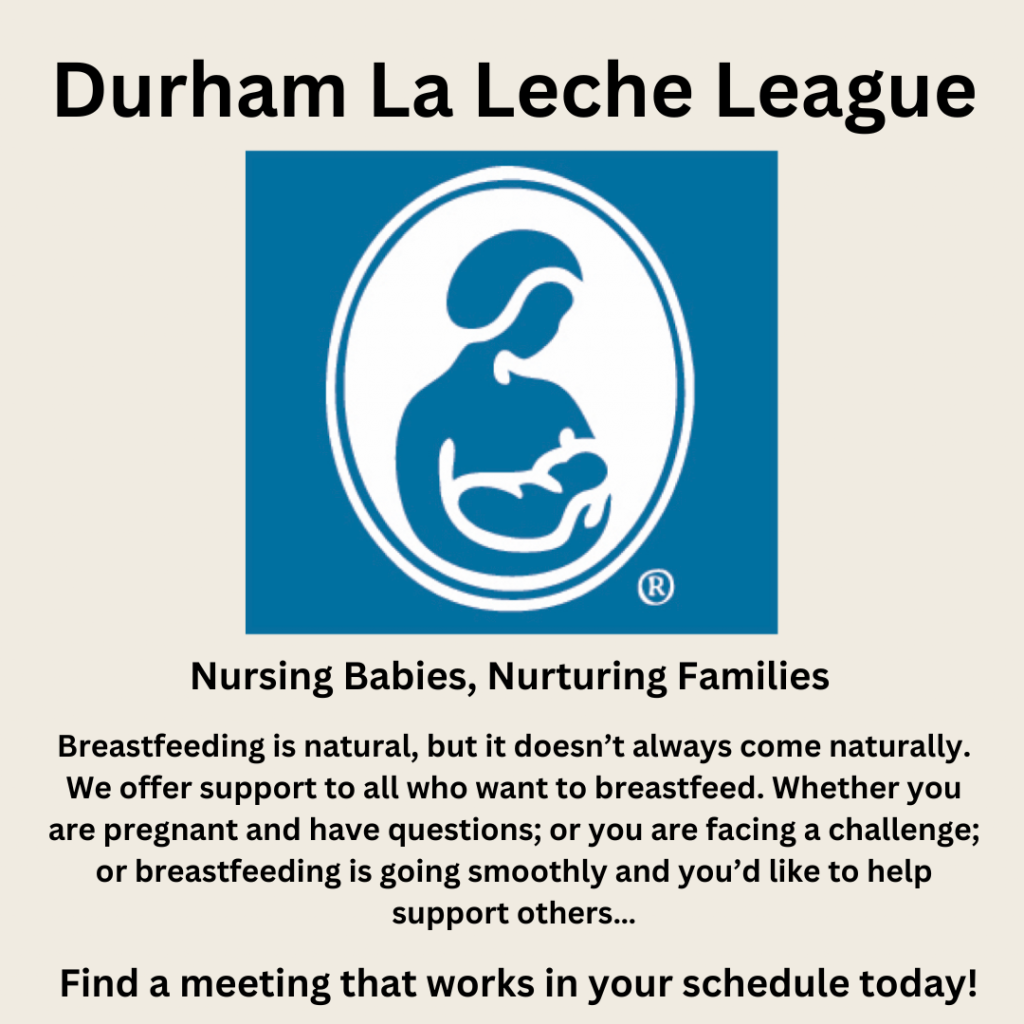 Durham La Leche League logo and text: Nursing Babies, Nurturing Families.Breastfeeding is natural, but it doesn't always come naturally. We offer support to all who want to breastfeed. Whether you are pregnant and have questions; or you are facing a challenge; breastfeeding is going smoothly and you'd like to help support others...Find a meeting that works in your schedule today!